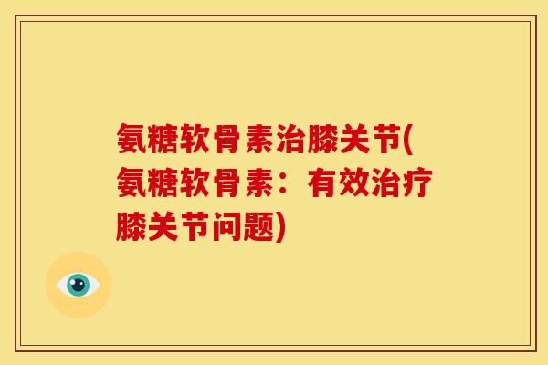 氨糖软骨素治膝关节(氨糖软骨素：有效治疗膝关节问题)