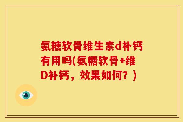 氨糖软骨维生素d补钙有用吗(氨糖软骨+维D补钙，效果如何？)