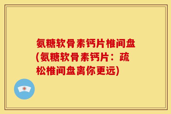 氨糖软骨素钙片椎间盘(氨糖软骨素钙片：疏松椎间盘离你更远)