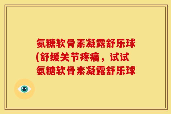 氨糖软骨素凝露舒乐球(舒缓关节疼痛，试试氨糖软骨素凝露舒乐球