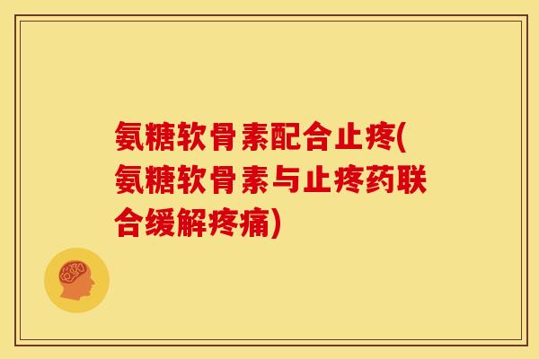 氨糖软骨素配合止疼(氨糖软骨素与止疼药联合缓解)