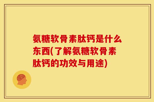 氨糖软骨素肽钙是什么东西(了解氨糖软骨素肽钙的功效与用途)