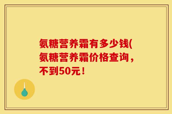 氨糖营养霜有多少钱(氨糖营养霜价格查询，不到50元！