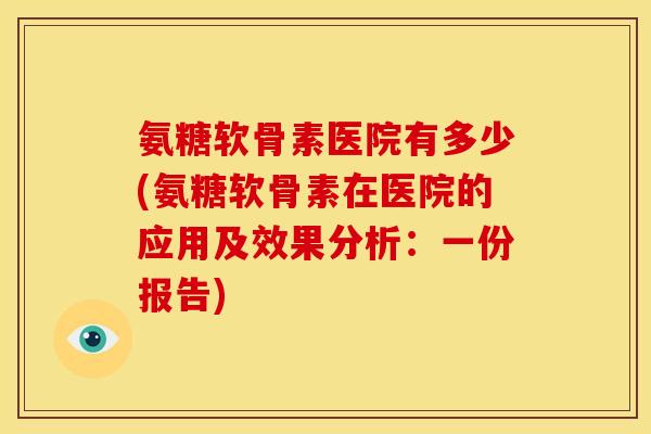 氨糖软骨素医院有多少(氨糖软骨素在医院的应用及效果分析：一份报告)