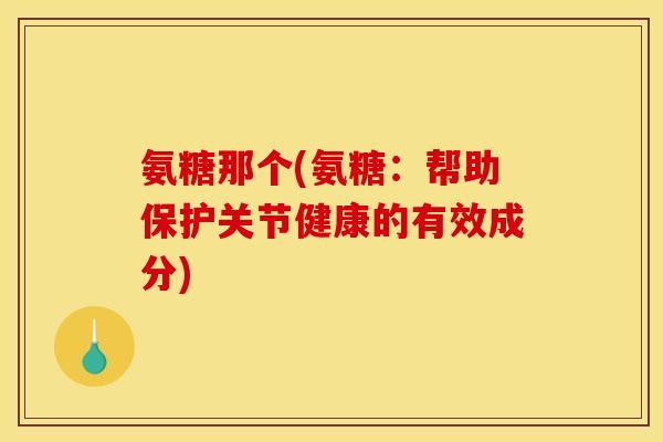 氨糖那个(氨糖：帮助保护关节健康的有效成分)