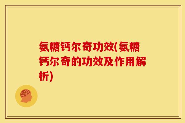 氨糖钙尔奇功效(氨糖钙尔奇的功效及作用解析)