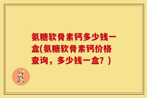 氨糖软骨素钙多少钱一盒(氨糖软骨素钙价格查询,多少钱一盒?) 氨糖软骨素钙多少钱一盒(氨糖软骨素钙价格查询,多少钱一盒?)