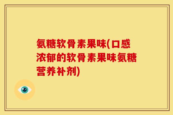 氨糖软骨素果味(口感浓郁的软骨素果味氨糖营养补剂)