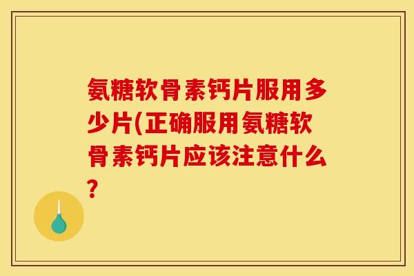 氨糖软骨素钙片服用多少片(正确服用氨糖软骨素钙片应该注意什么？