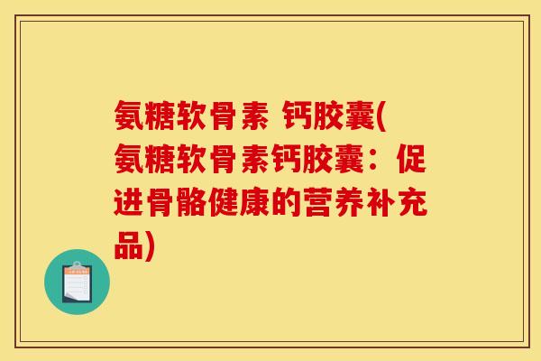 氨糖软骨素 钙胶囊(氨糖软骨素钙胶囊：促进骨骼健康的营养补充品)