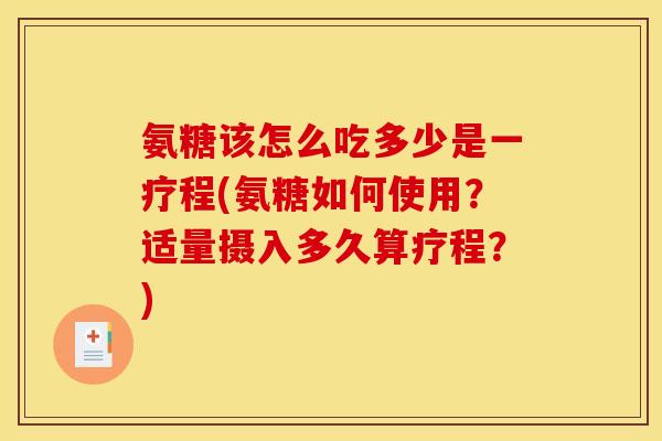 氨糖该怎么吃多少是一疗程(氨糖如何使用？适量摄入多久算疗程？)