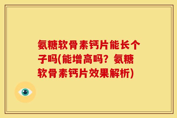 氨糖软骨素钙片能长个子吗(能增高吗？氨糖软骨素钙片效果解析)