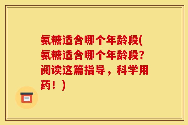 氨糖适合哪个年龄段(氨糖适合哪个年龄段?阅读这篇指导,科学用药!) 氨糖适合哪个年龄段(氨糖适合哪个年龄段?阅读这篇指导,科学用药!)