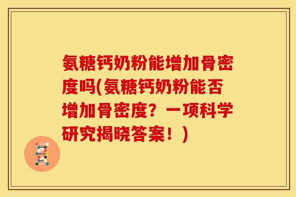 氨糖钙奶粉能增加骨密度吗(氨糖钙奶粉能否增加骨密度？一项科学研究揭晓答案！)