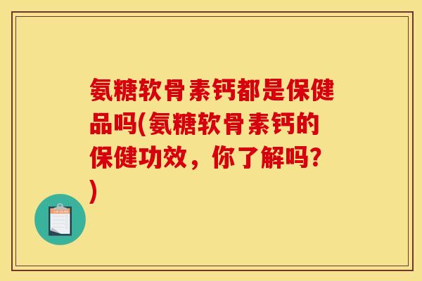 氨糖软骨素钙都是保健品吗(氨糖软骨素钙的保健功效，你了解吗？)