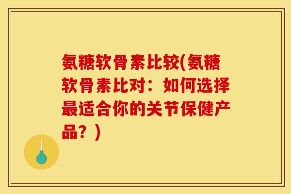 氨糖软骨素比较(氨糖软骨素比对：如何选择最适合你的关节保健产品？)