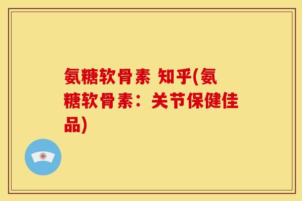 氨糖软骨素 知乎(氨糖软骨素:关节保健佳品) 氨糖软骨素 知乎(氨糖软骨素:关节保健佳品)