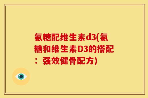 氨糖配维生素d3(氨糖和维生素D3的搭配：强效健骨配方)