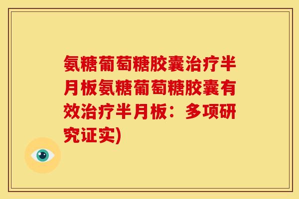 氨糖葡萄糖胶囊治疗半月板氨糖葡萄糖胶囊有效治疗半月板：多项研究证实)