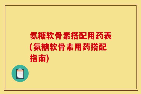 氨糖软骨素搭配用药表(氨糖软骨素用药搭配指南)