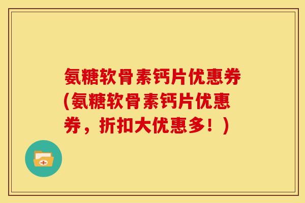 氨糖软骨素钙片优惠券(氨糖软骨素钙片优惠券，折扣大优惠多！)