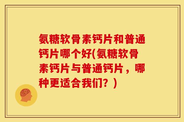 氨糖软骨素钙片和普通钙片哪个好(氨糖软骨素钙片与普通钙片，哪种更适合我们？)
