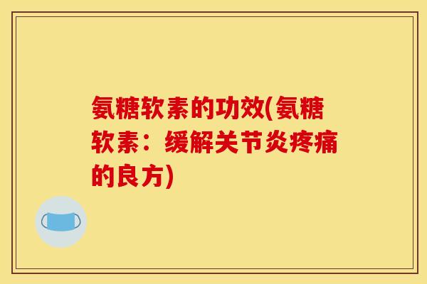 氨糖软素的功效(氨糖软素:缓解的良方) 氨糖软素的功效(氨糖软素:缓解的良方)