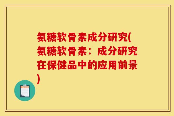 氨糖软骨素成分研究(氨糖软骨素：成分研究在保健品中的应用前景)