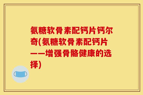 氨糖软骨素配钙片钙尔奇(氨糖软骨素配钙片——增强骨骼健康的选择)