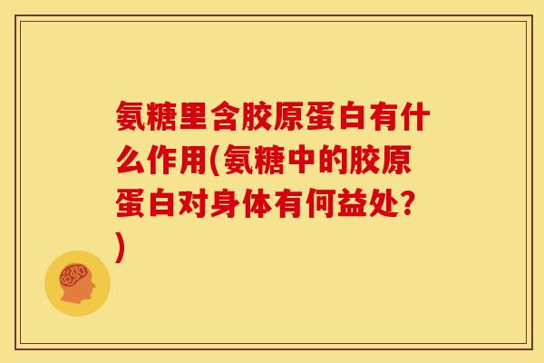 氨糖里含胶原蛋白有什么作用(氨糖中的胶原蛋白对身体有何益处？)