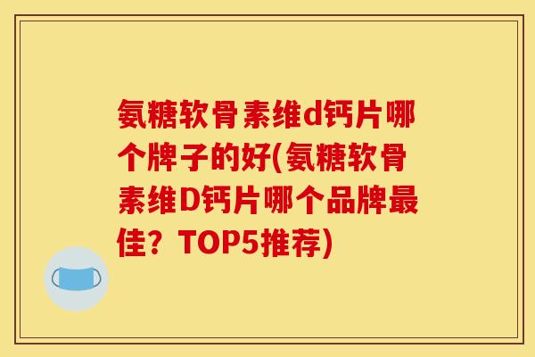 氨糖软骨素维d钙片哪个牌子的好(氨糖软骨素维D钙片哪个品牌最佳？TOP5推荐)