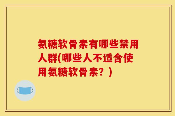 氨糖软骨素有哪些禁用人群(哪些人不适合使用氨糖软骨素?) 氨糖软骨素有哪些禁用人群(哪些人不适合使用氨糖软骨素?)