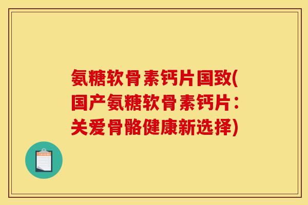 氨糖软骨素钙片国致(国产氨糖软骨素钙片：关爱骨骼健康新选择)
