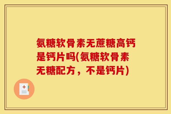 氨糖软骨素无蔗糖高钙是钙片吗(氨糖软骨素无糖配方,不是钙片) 氨糖软骨素无蔗糖高钙是钙片吗(氨糖软骨素无糖配方,不是钙片)