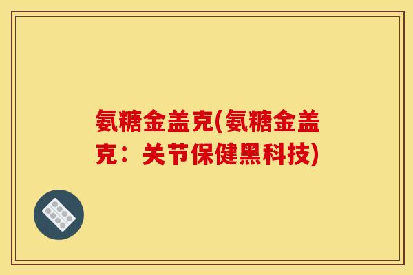 氨糖金盖克(氨糖金盖克：关节保健黑科技)