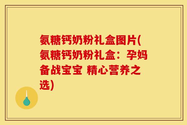 氨糖钙奶粉礼盒图片(氨糖钙奶粉礼盒：孕妈备战宝宝 精心营养之选)