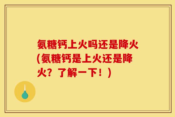 氨糖钙上火吗还是降火(氨糖钙是上火还是降火？了解一下！)