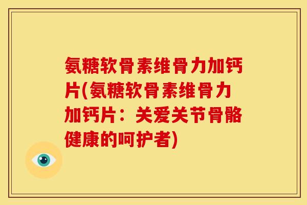 氨糖软骨素维骨力加钙片(氨糖软骨素维骨力加钙片：关爱关节骨骼健康的呵护者)