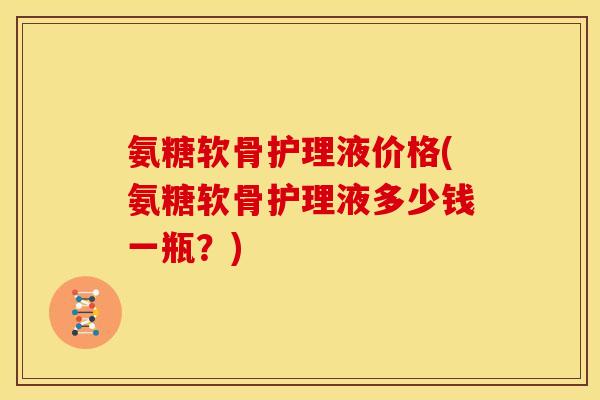 氨糖软骨护理液价格(氨糖软骨护理液多少钱一瓶？)