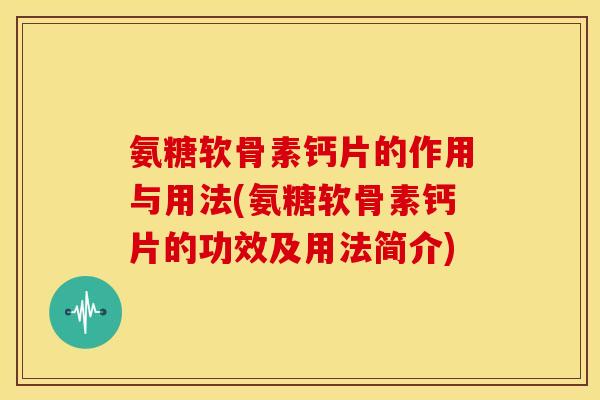 氨糖软骨素钙片的作用与用法(氨糖软骨素钙片的功效及用法简介)