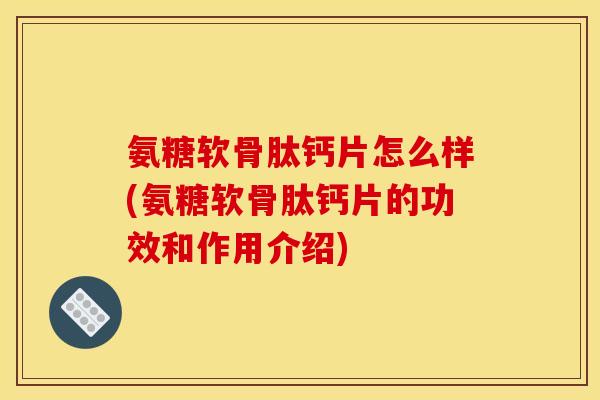 氨糖软骨肽钙片怎么样(氨糖软骨肽钙片的功效和作用介绍)