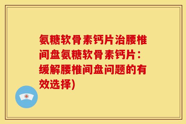 氨糖软骨素钙片治腰椎间盘氨糖软骨素钙片：缓解腰椎间盘问题的有效选择)