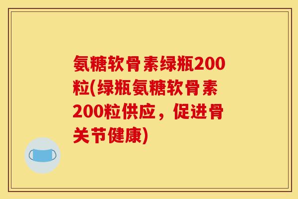 氨糖软骨素绿瓶200粒(绿瓶氨糖软骨素 200粒供应，促进骨关节健康)