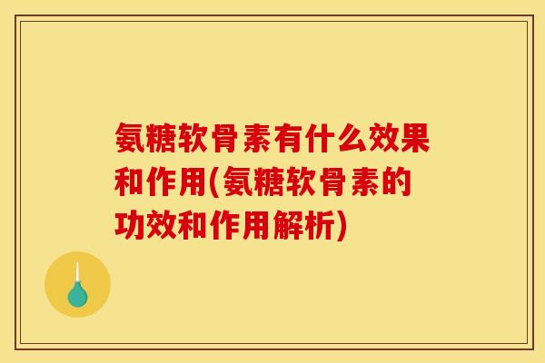 氨糖软骨素有什么效果和作用(氨糖软骨素的功效和作用解析)