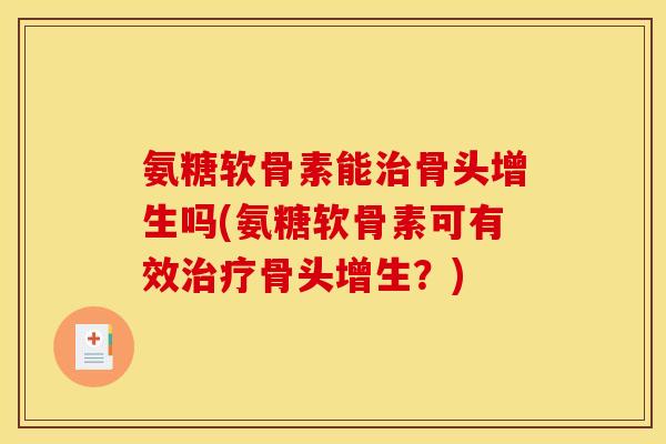 氨糖软骨素能治骨头增生吗(氨糖软骨素可有效治疗骨头增生？)