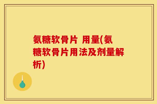 氨糖软骨片 用量(氨糖软骨片用法及剂量解析)