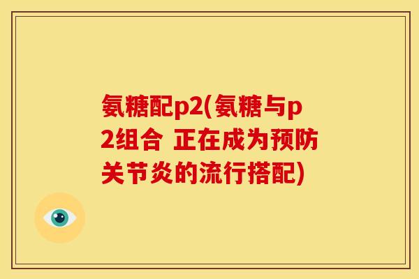 氨糖配p2(氨糖与p2组合 正在成为预防关节炎的流行搭配)