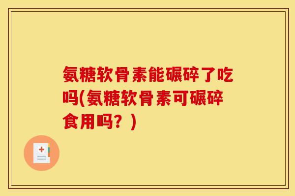 氨糖软骨素能碾碎了吃吗(氨糖软骨素可碾碎食用吗？)