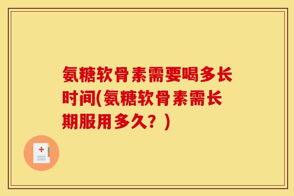 氨糖软骨素需要喝多长时间(氨糖软骨素需长期服用多久？)