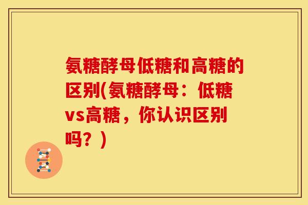 氨糖酵母低糖和高糖的区别(氨糖酵母：低糖vs高糖，你认识区别吗？)